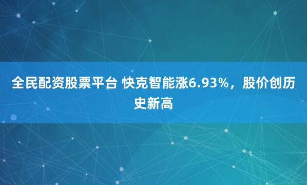 全民配资股票平台 快克智能涨6.93%，股价创历史新高