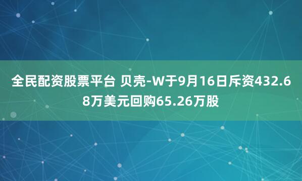 全民配资股票平台 贝壳-W于9月16日斥资432.68万美元回购65.26万股
