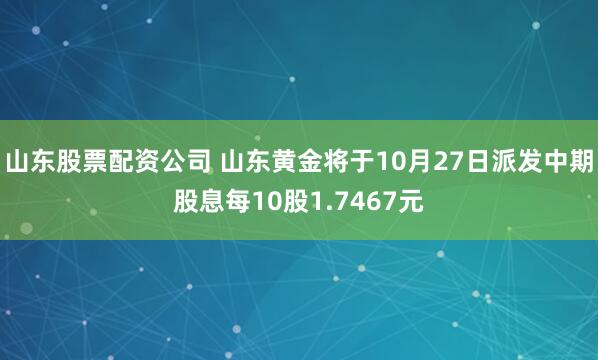 山东股票配资公司 山东黄金将于10月27日派发中期股息每10股1.7467元