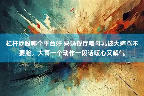 杠杆炒股哪个平台好 妈妈餐厅喂母乳被大婶骂不要脸，大哥一个动作一段话暖心又解气