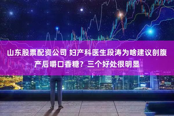山东股票配资公司 妇产科医生段涛为啥建议剖腹产后嚼口香糖？三个好处很明显