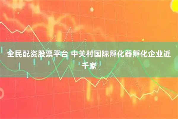 全民配资股票平台 中关村国际孵化器孵化企业近千家