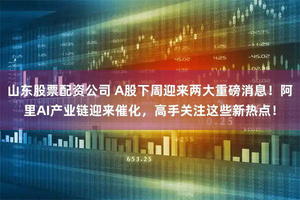 山东股票配资公司 A股下周迎来两大重磅消息！阿里AI产业链迎来催化，高手关注这些新热点！