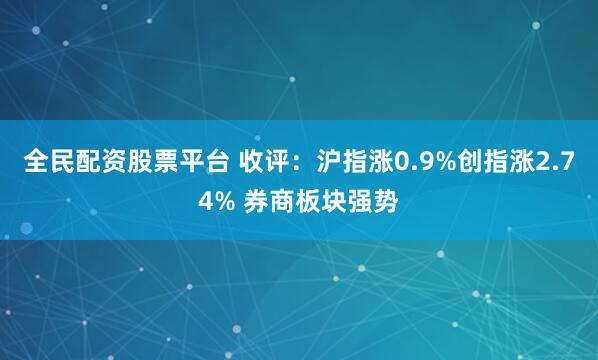 全民配资股票平台 收评：沪指涨0.9%创指涨2.74% 券商板块强势