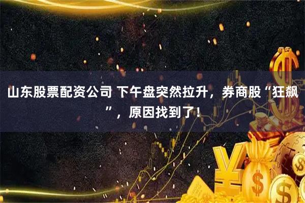 山东股票配资公司 下午盘突然拉升，券商股“狂飙”，原因找到了！