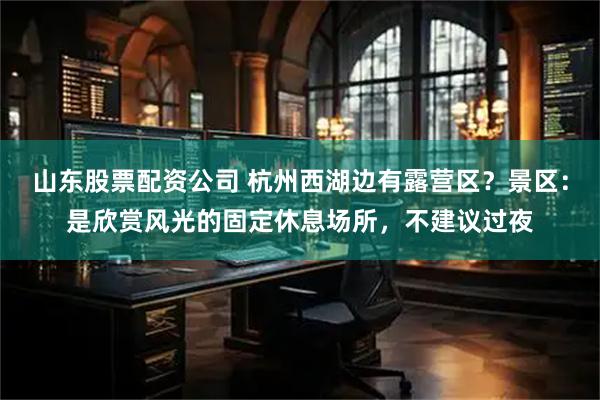 山东股票配资公司 杭州西湖边有露营区？景区：是欣赏风光的固定休息场所，不建议过夜