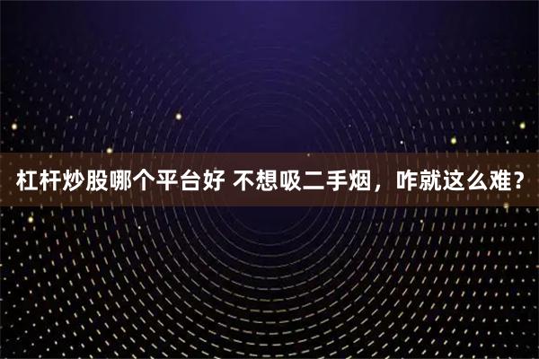 杠杆炒股哪个平台好 不想吸二手烟，咋就这么难？