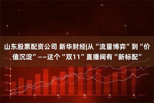 山东股票配资公司 新华财经|从“流量博弈”到“价值沉淀”——这个“双11”直播间有“新标配”